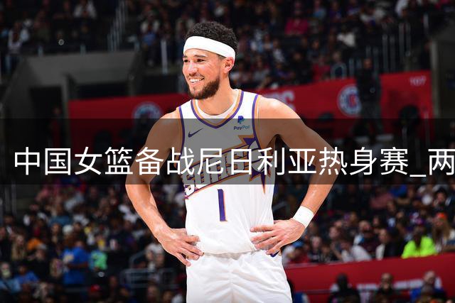 中国女篮备战尼日利亚热身赛 两大主力回归引热议